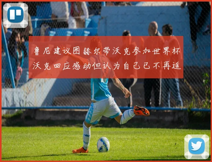 鲁尼建议图赫尔带沃克参加世界杯沃克回应感动但认为自己已不再适合