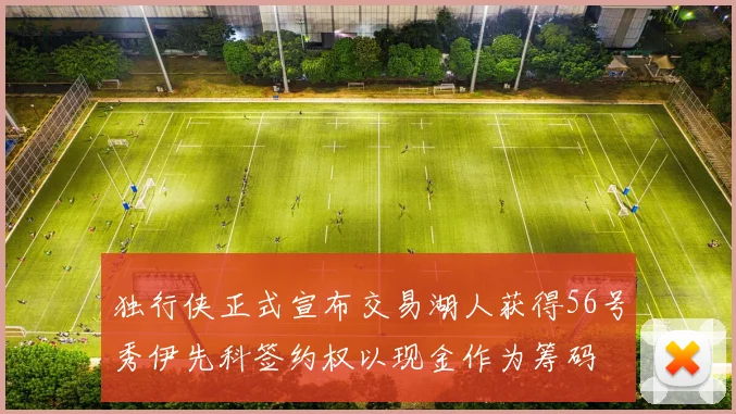 独行侠正式宣布交易湖人获得56号秀伊先科签约权以现金作为筹码