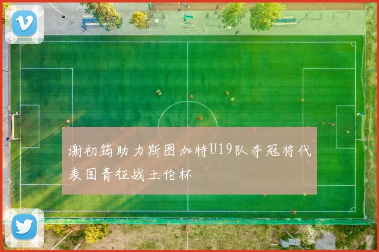 谢初筠助力斯图加特U19队夺冠将代表国青征战土伦杯