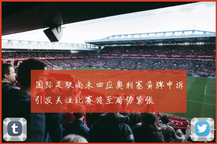 国际足联尚未回应奥利塞黄牌申诉引发关注比赛将至局势紧张