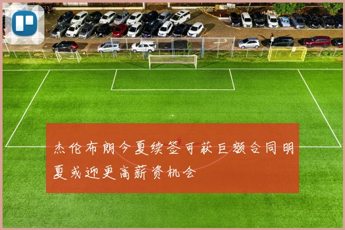 杰伦布朗今夏续签可获巨额合同明夏或迎更高薪资机会