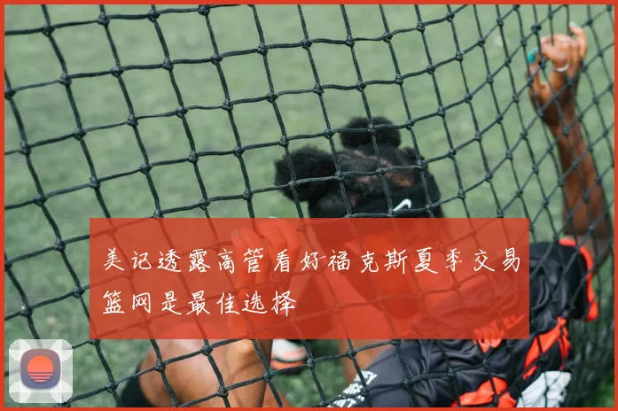 美记透露高管看好福克斯夏季交易篮网是最佳选择