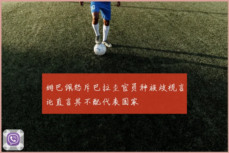 姆巴佩怒斥巴拉圭官员种族歧视言论直言其不配代表国家