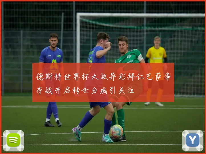 德斯特世界杯大放异彩拜仁巴萨争夺战开启转会分成引关注