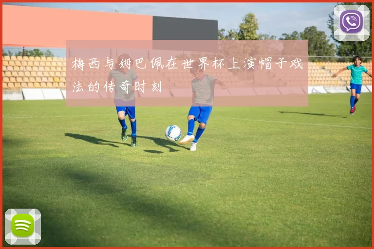 梅西与姆巴佩在世界杯上演帽子戏法的传奇时刻
