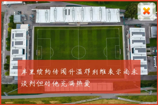 库里续约传闻升温邓利维表示尚未谈判但对他充满热爱