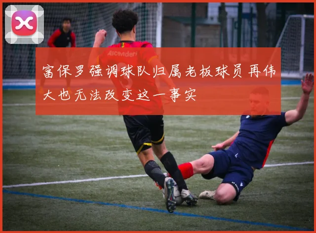 富保罗强调球队归属老板球员再伟大也无法改变这一事实