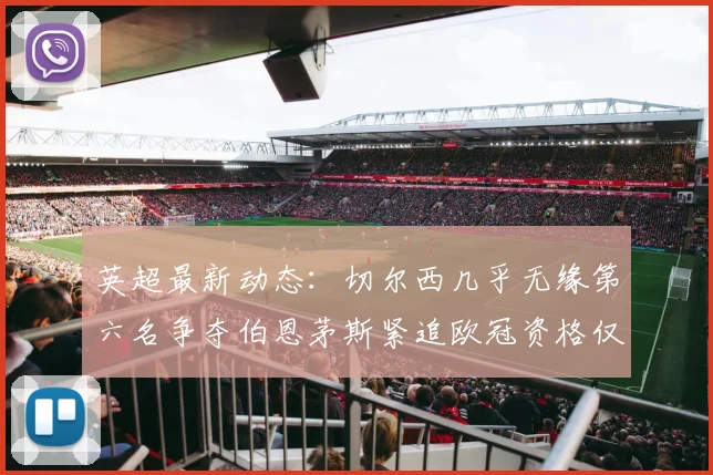 英超最新动态：切尔西几乎无缘第六名争夺伯恩茅斯紧追欧冠资格仅差三分