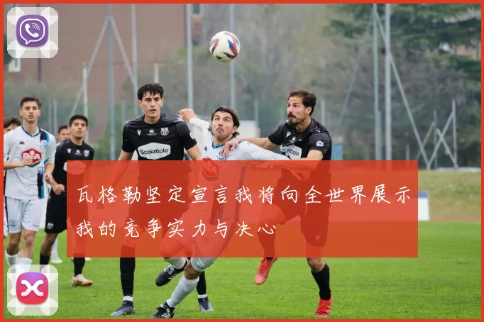 瓦格勒坚定宣言我将向全世界展示我的竞争实力与决心