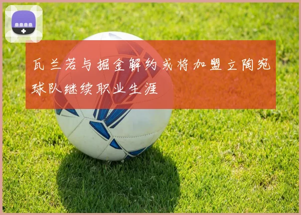 瓦兰若与掘金解约或将加盟立陶宛球队继续职业生涯