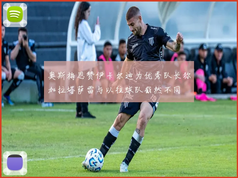 奥斯梅恩赞伊卡尔迪为优秀队长称加拉塔萨雷与以往球队截然不同