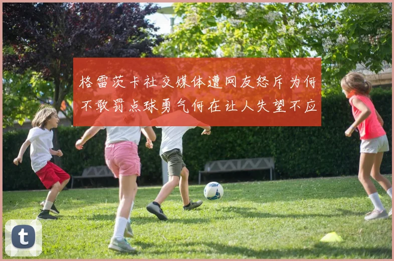 格雷茨卡社交媒体遭网友怒斥为何不敢罚点球勇气何在让人失望不应躲在塔后