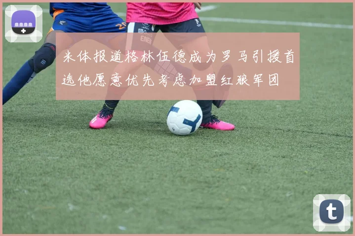 米体报道格林伍德成为罗马引援首选他愿意优先考虑加盟红狼军团