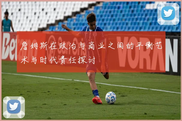 詹姆斯在政治与商业之间的平衡艺术与时代责任探讨