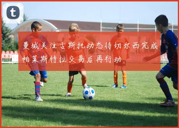 曼城关注古斯托动态待切尔西完成帕莱斯特拉交易后再行动