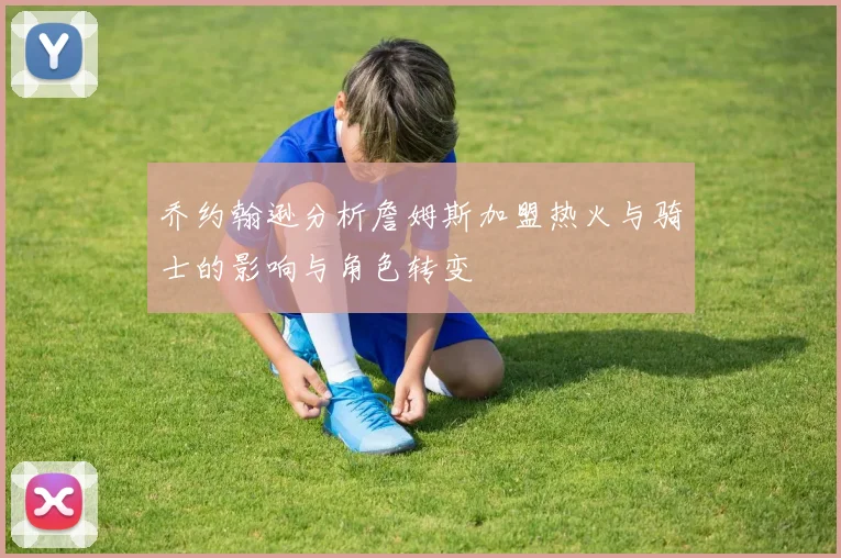 乔约翰逊分析詹姆斯加盟热火与骑士的影响与角色转变